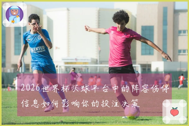 2026世界杯买球平台中的阵容伤停信息如何影响你的投注决策