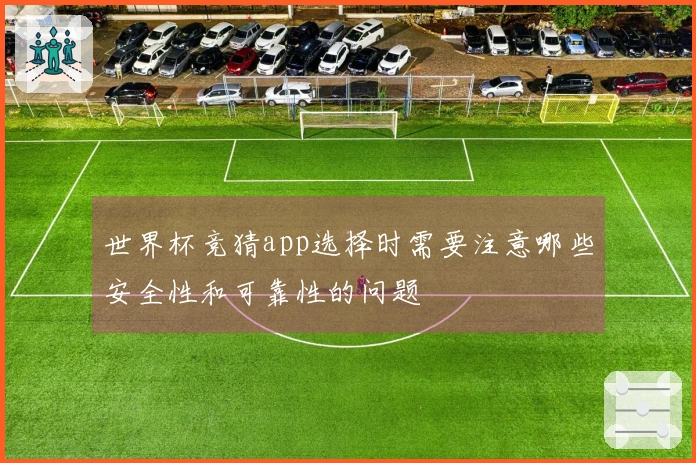 世界杯竞猜app选择时需要注意哪些安全性和可靠性的问题