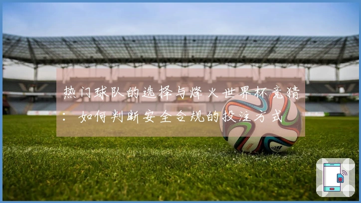 热门球队的选择与烽火世界杯竞猜：如何判断安全合规的投注方式