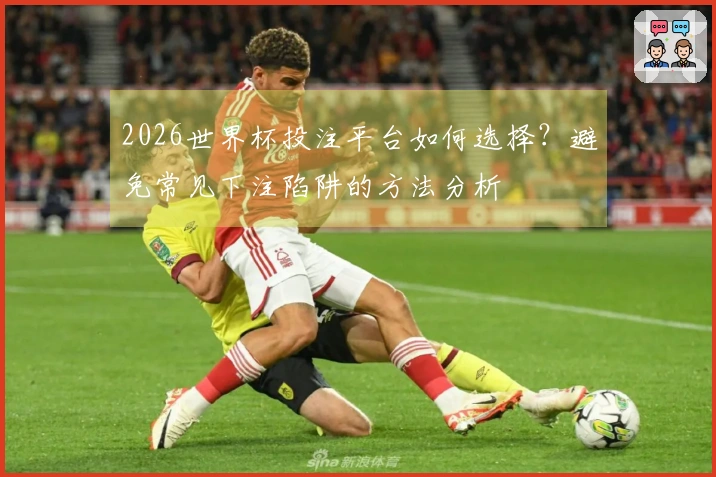 2026世界杯投注平台如何选择?避免常见下注陷阱的方法分析
