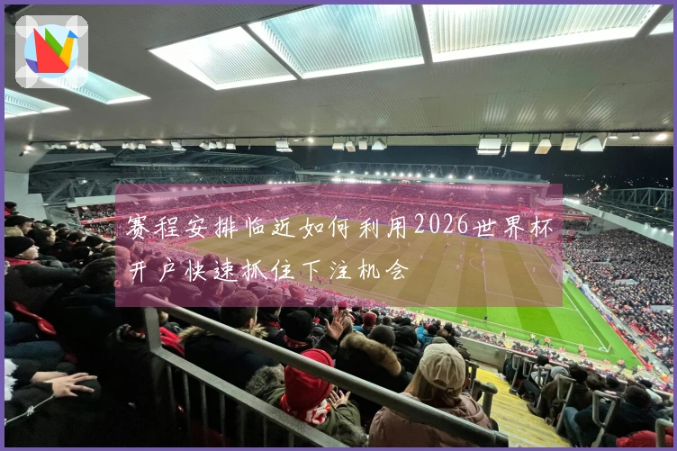 赛程安排临近如何利用2026世界杯开户快速抓住下注机会