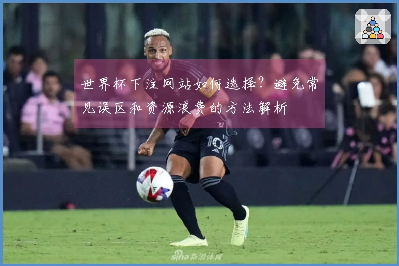 世界杯下注网站如何选择？避免常见误区和资源浪费的方法解析