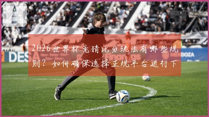 2026世界杯竞猜比分玩法有哪些规则？如何确保选择正规平台进行下注？