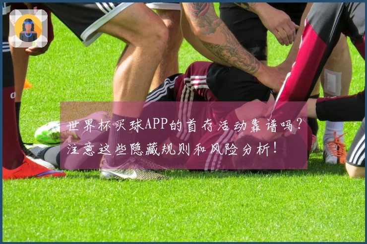 世界杯买球APP的首存活动靠谱吗？注意这些隐藏规则和风险分析！