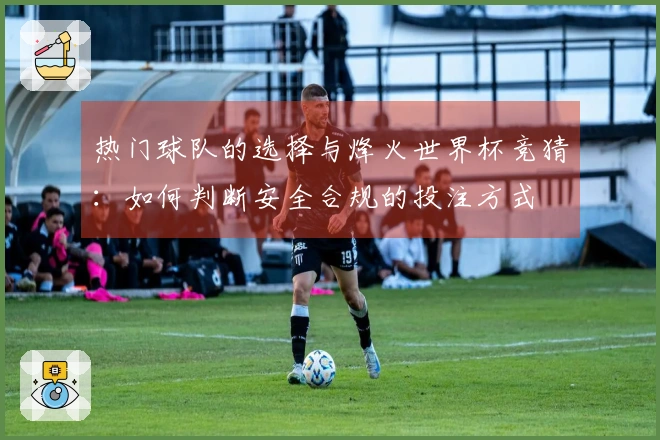 热门球队的选择与烽火世界杯竞猜：如何判断安全合规的投注方式