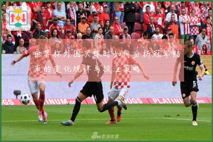 世界杯外围买球时如何分析冠军赔率的变化规律与投注策略