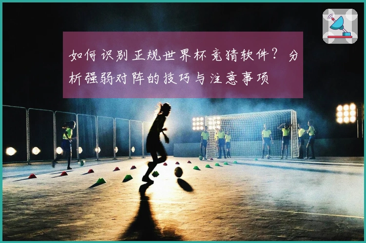 如何识别正规世界杯竞猜软件？分析强弱对阵的技巧与注意事项