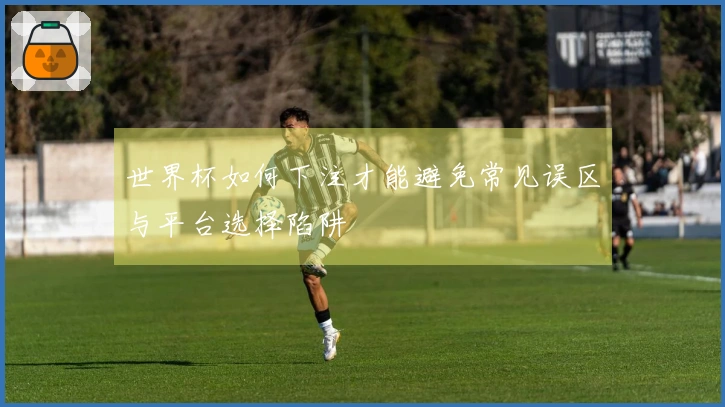 世界杯如何下注才能避免常见误区与平台选择陷阱