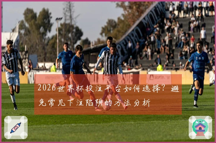 2026世界杯投注平台如何选择？避免常见下注陷阱的方法分析