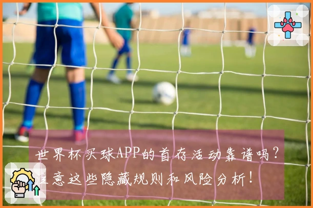 世界杯买球APP的首存活动靠谱吗？注意这些隐藏规则和风险分析！