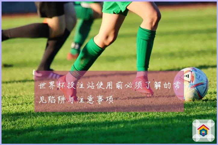 世界杯投注站使用前必须了解的常见陷阱与注意事项