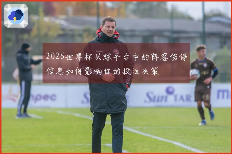 2026世界杯买球平台中的阵容伤停信息如何影响你的投注决策