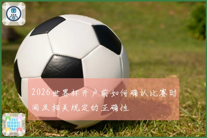 2026世界杯开户前如何确认比赛时间及相关规定的正确性