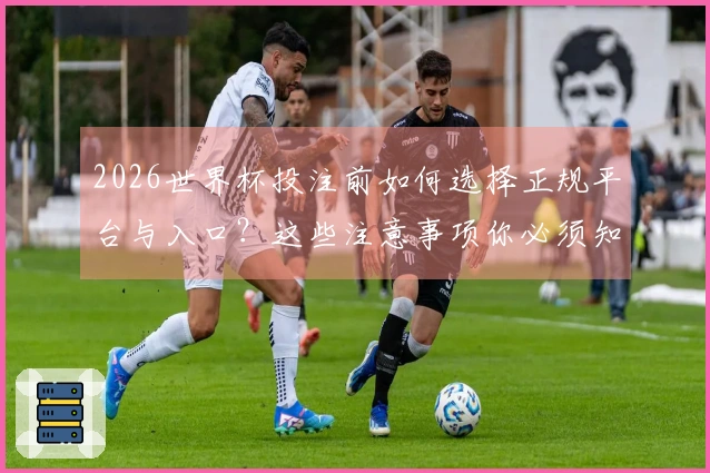 2026世界杯投注前如何选择正规平台与入口？这些注意事项你必须知道
